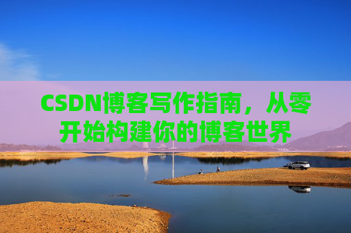 CSDN博客写作指南，从零开始构建你的博客世界